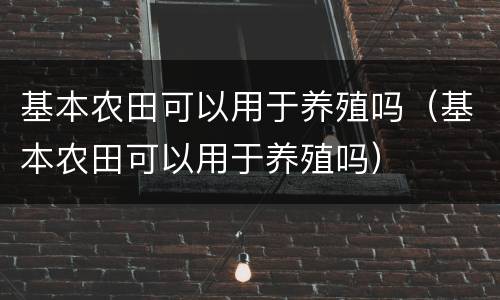 基本农田可以用于养殖吗（基本农田可以用于养殖吗）