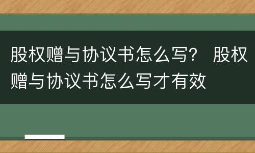 股权赠与协议书怎么写？ 股权赠与协议书怎么写才有效