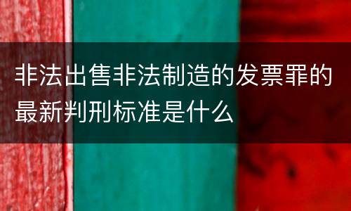 非法出售非法制造的发票罪的最新判刑标准是什么