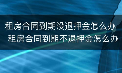 租房合同到期没退押金怎么办 租房合同到期不退押金怎么办