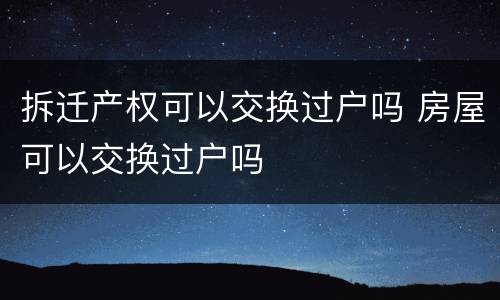 拆迁产权可以交换过户吗 房屋可以交换过户吗