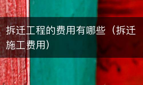 拆迁工程的费用有哪些（拆迁施工费用）