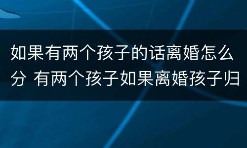 如果有两个孩子的话离婚怎么分 有两个孩子如果离婚孩子归谁
