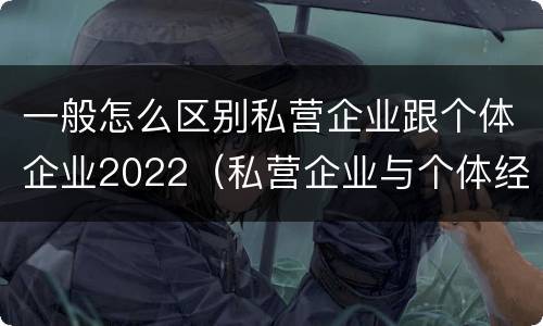 一般怎么区别私营企业跟个体企业2022（私营企业与个体经营企业的区别）
