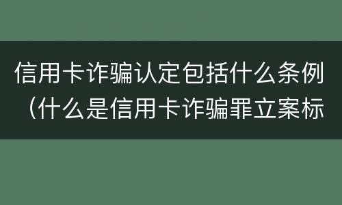 信用卡诈骗认定包括什么条例（什么是信用卡诈骗罪立案标准）