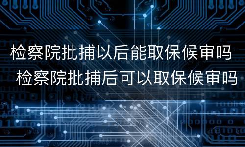 检察院批捕以后能取保候审吗 检察院批捕后可以取保候审吗