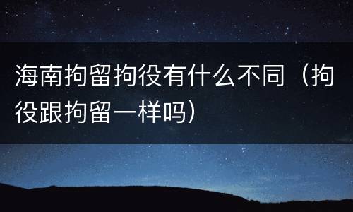海南拘留拘役有什么不同（拘役跟拘留一样吗）