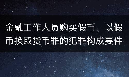 金融工作人员购买假币、以假币换取货币罪的犯罪构成要件有哪些