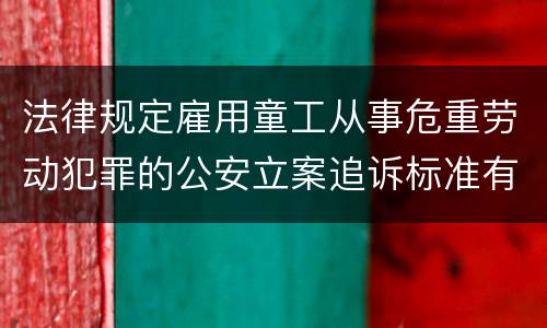 法律规定雇用童工从事危重劳动犯罪的公安立案追诉标准有哪些