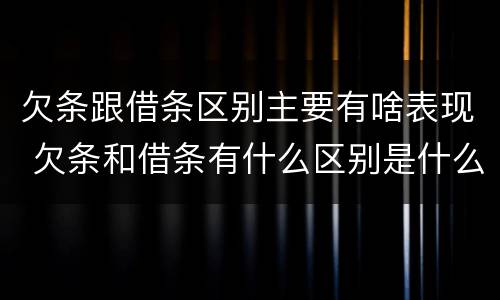 欠条跟借条区别主要有啥表现 欠条和借条有什么区别是什么