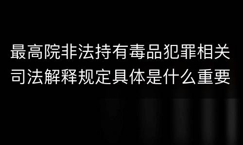 最高院非法持有毒品犯罪相关司法解释规定具体是什么重要内容