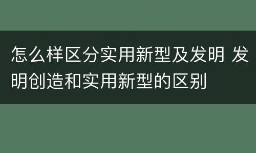 怎么样区分实用新型及发明 发明创造和实用新型的区别