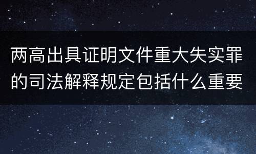 两高出具证明文件重大失实罪的司法解释规定包括什么重要内容