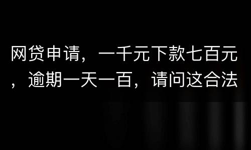 网贷申请，一千元下款七百元，逾期一天一百，请问这合法吗？是不是属于高利贷