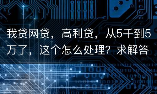 我贷网贷，高利贷，从5千到5万了，这个怎么处理？求解答