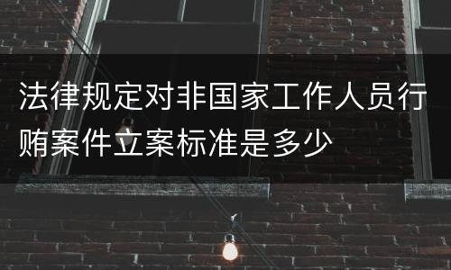 法律规定对非国家工作人员行贿案件立案标准是多少
