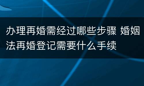 办理再婚需经过哪些步骤 婚姻法再婚登记需要什么手续