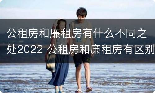 公租房和廉租房有什么不同之处2022 公租房和廉租房有区别吗?