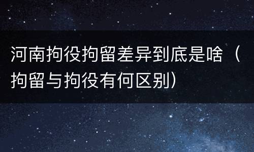 河南拘役拘留差异到底是啥（拘留与拘役有何区别）