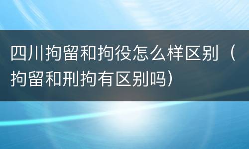 四川拘留和拘役怎么样区别（拘留和刑拘有区别吗）