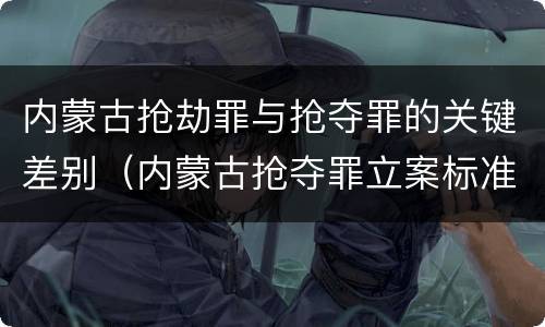 内蒙古抢劫罪与抢夺罪的关键差别（内蒙古抢夺罪立案标准）
