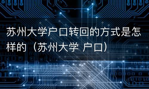 苏州大学户口转回的方式是怎样的（苏州大学 户口）