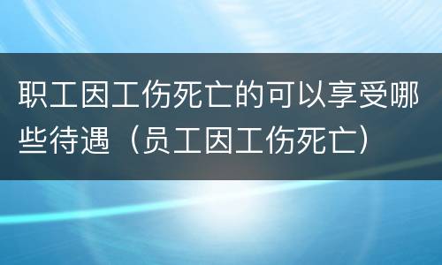 职工因工伤死亡的可以享受哪些待遇（员工因工伤死亡）