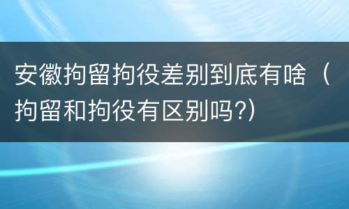 安徽拘留拘役差别到底有啥（拘留和拘役有区别吗?）