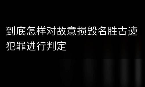 到底怎样对故意损毁名胜古迹犯罪进行判定
