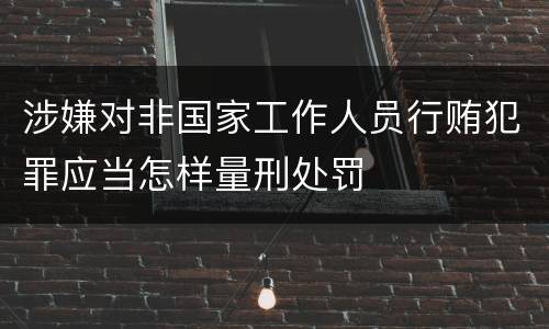 涉嫌对非国家工作人员行贿犯罪应当怎样量刑处罚