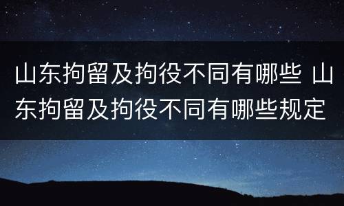 山东拘留及拘役不同有哪些 山东拘留及拘役不同有哪些规定