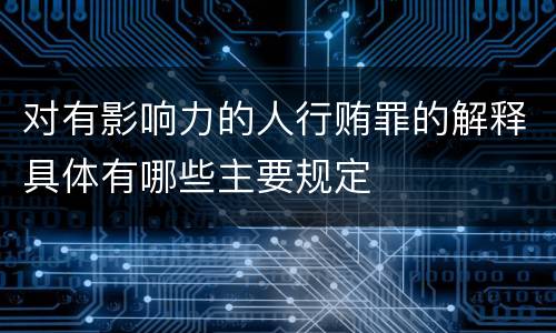 对有影响力的人行贿罪的解释具体有哪些主要规定