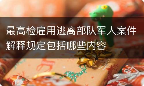 最高检雇用逃离部队军人案件解释规定包括哪些内容