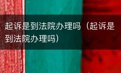 起诉是到法院办理吗（起诉是到法院办理吗）