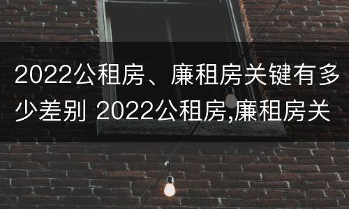 2022公租房、廉租房关键有多少差别 2022公租房,廉租房关键有多少差别呢