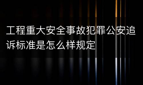 工程重大安全事故犯罪公安追诉标准是怎么样规定