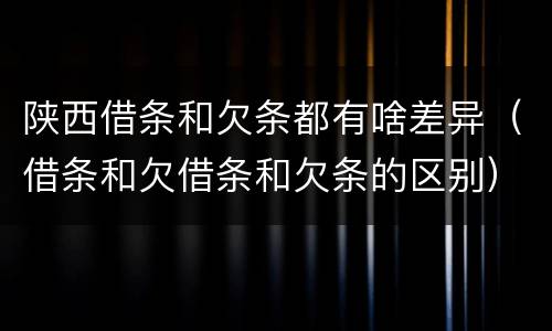 陕西借条和欠条都有啥差异（借条和欠借条和欠条的区别）