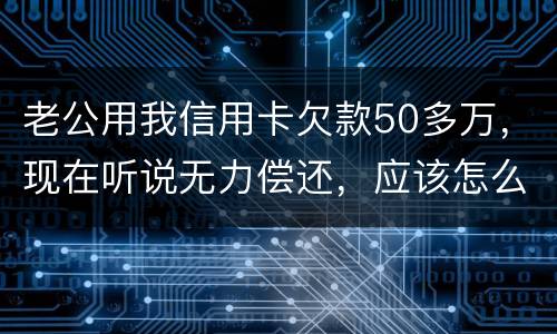 老公用我信用卡欠款50多万，现在听说无力偿还，应该怎么办