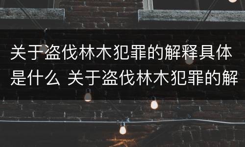 关于盗伐林木犯罪的解释具体是什么 关于盗伐林木犯罪的解释具体是什么内容