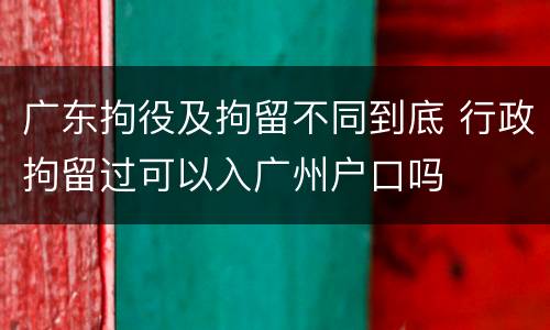广东拘役及拘留不同到底 行政拘留过可以入广州户口吗