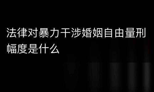 法律对暴力干涉婚姻自由量刑幅度是什么