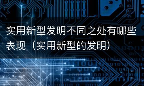 实用新型发明不同之处有哪些表现（实用新型的发明）