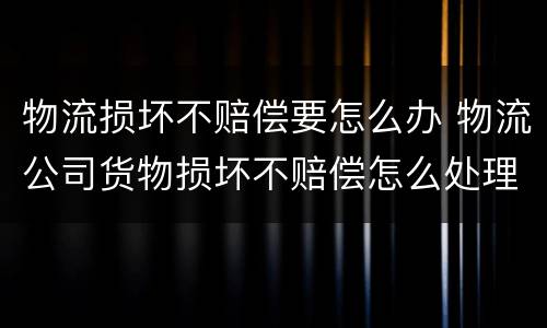 物流损坏不赔偿要怎么办 物流公司货物损坏不赔偿怎么处理