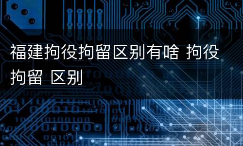 福建拘役拘留区别有啥 拘役 拘留 区别