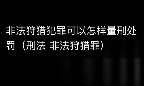 非法狩猎犯罪可以怎样量刑处罚（刑法 非法狩猎罪）