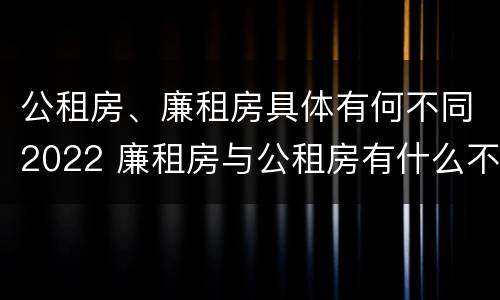 公租房、廉租房具体有何不同2022 廉租房与公租房有什么不同