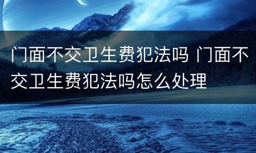 门面不交卫生费犯法吗 门面不交卫生费犯法吗怎么处理