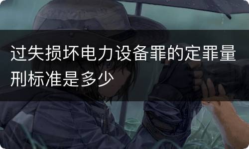 过失损坏电力设备罪的定罪量刑标准是多少