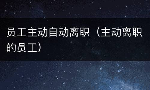 员工主动自动离职（主动离职的员工）