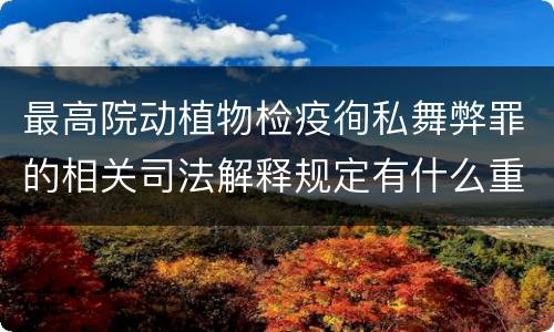 最高院动植物检疫徇私舞弊罪的相关司法解释规定有什么重要内容